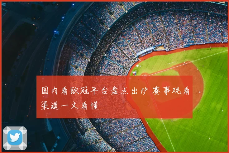 国内看欧冠平台盘点出炉 赛事观看渠道一文看懂