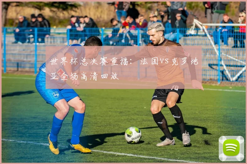 世界杯总决赛重播：法国vs克罗地亚全场高清回放