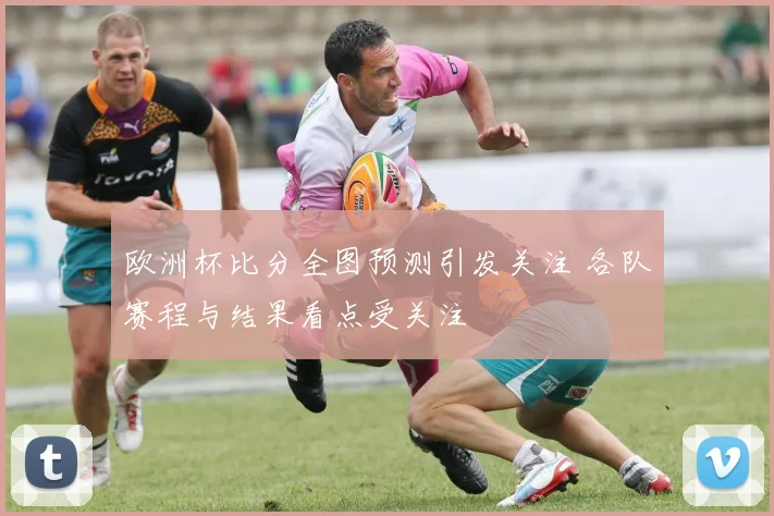 欧洲杯比分全图预测引发关注 各队赛程与结果看点受关注
