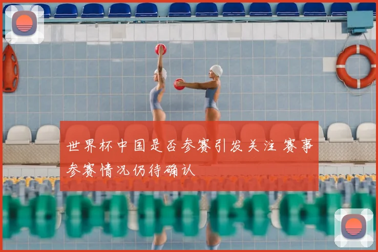 世界杯中国是否参赛引发关注 赛事参赛情况仍待确认