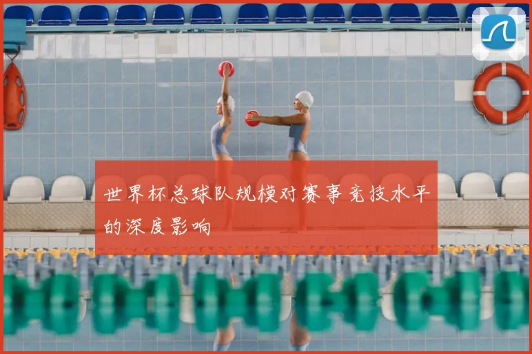 世界杯总球队规模对赛事竞技水平的深度影响