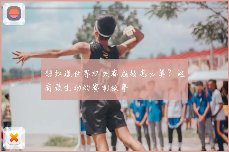 想知道世界杯决赛成绩怎么算？这有最生动的赛制故事