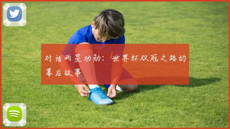 对话两星功勋:世界杯双冠之路的幕后故事