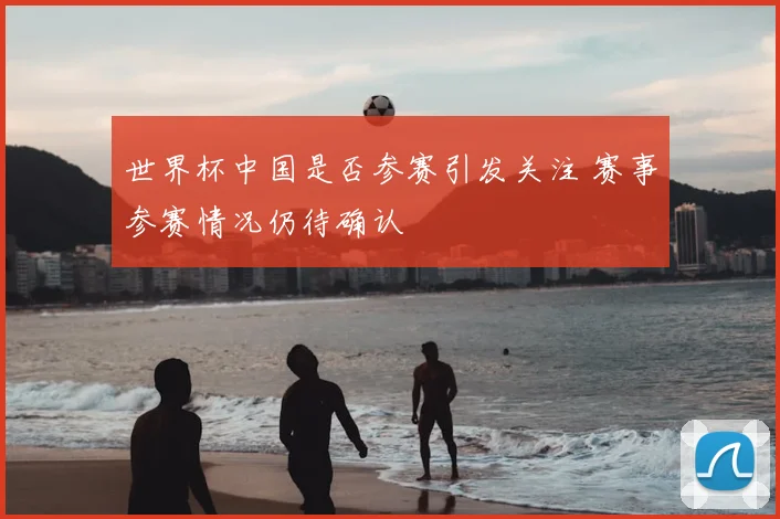 世界杯中国是否参赛引发关注 赛事参赛情况仍待确认