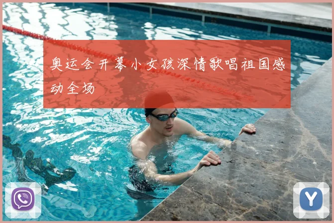 奥运会开幕小女孩深情歌唱祖国感动全场