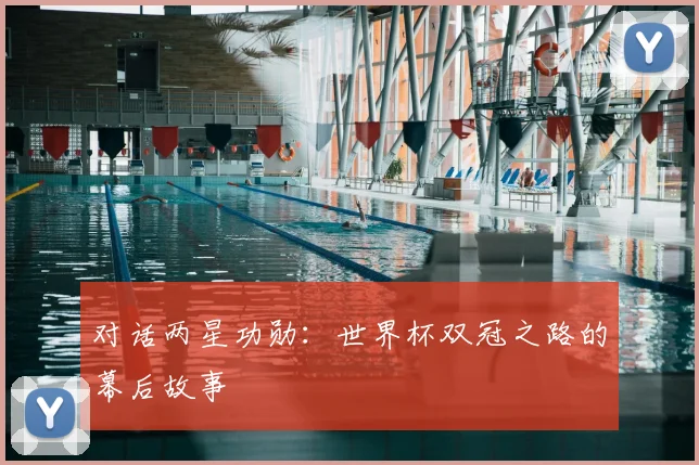 对话两星功勋:世界杯双冠之路的幕后故事