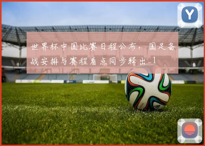 世界杯中国比赛日程公布，国足备战安排与赛程看点同步释出_1