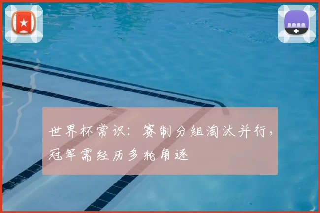 世界杯常识:赛制分组淘汰并行,冠军需经历多轮角逐