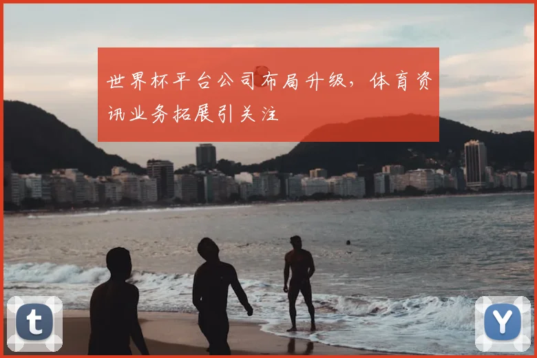 世界杯平台公司布局升级，体育资讯业务拓展引关注