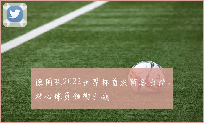 德国队2022世界杯首发阵容出炉，核心球员领衔出战