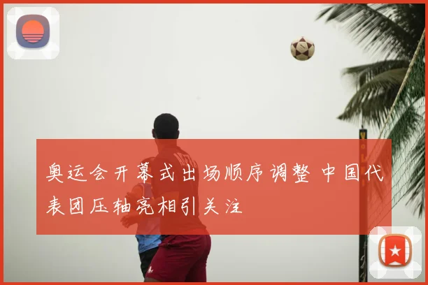 奥运会开幕式出场顺序调整 中国代表团压轴亮相引关注