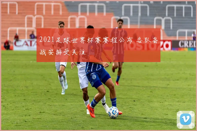 2021足球世界杯赛赛程公布 各队备战安排受关注