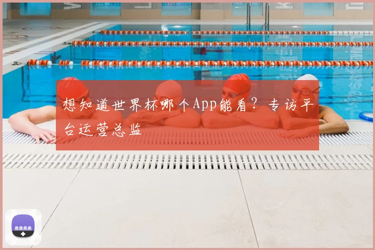 想知道世界杯哪个App能看？专访平台运营总监