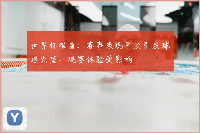 世界杯难看：赛事表现平淡引发球迷失望，观赛体验受影响