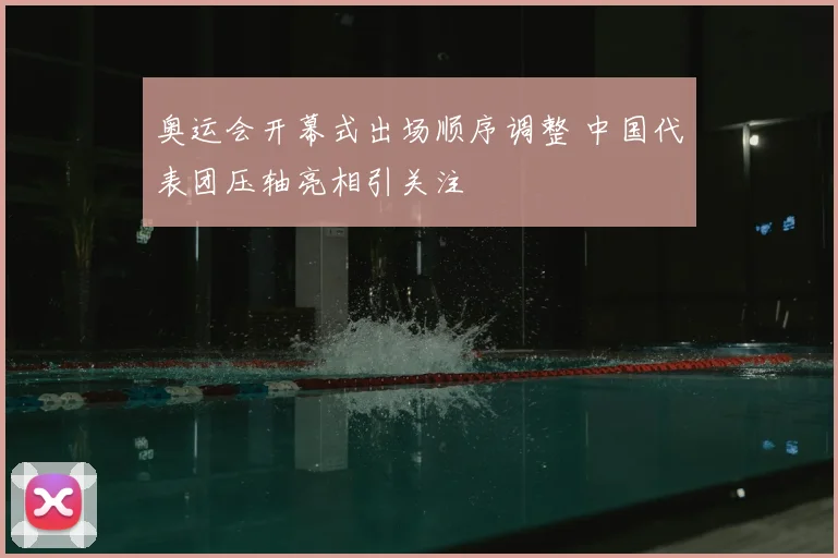奥运会开幕式出场顺序调整 中国代表团压轴亮相引关注
