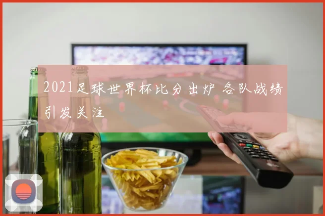 2021足球世界杯比分出炉 各队战绩引发关注
