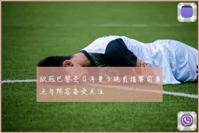欧冠巴黎圣日耳曼今晚直播赛前看点与阵容备受关注
