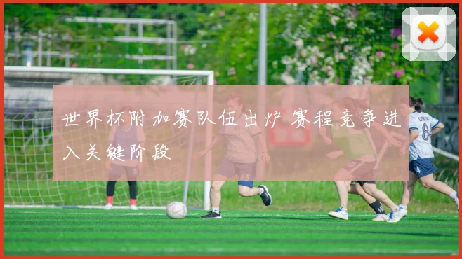 世界杯附加赛队伍出炉 赛程竞争进入关键阶段