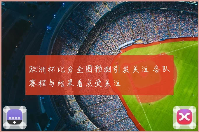 欧洲杯比分全图预测引发关注 各队赛程与结果看点受关注