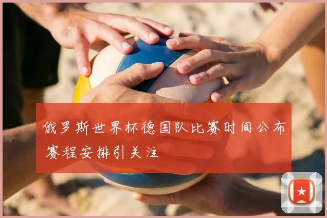 俄罗斯世界杯德国队比赛时间公布 赛程安排引关注