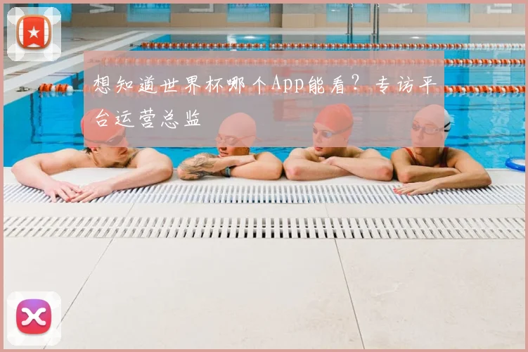 想知道世界杯哪个App能看？专访平台运营总监