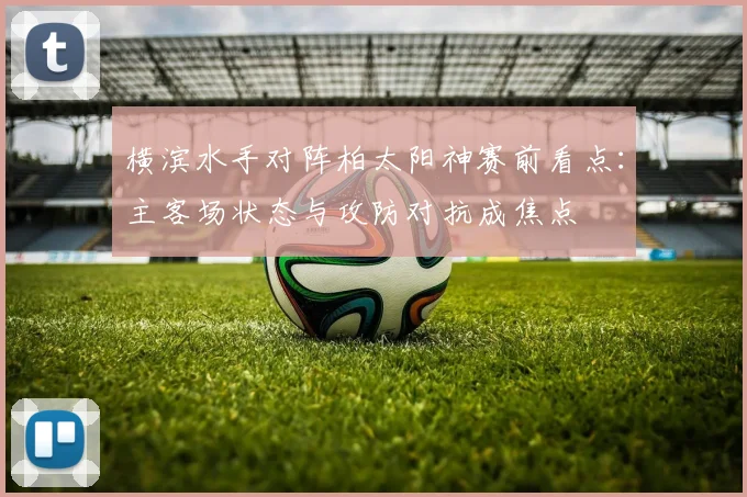 横滨水手对阵柏太阳神赛前看点:主客场状态与攻防对抗成焦点
