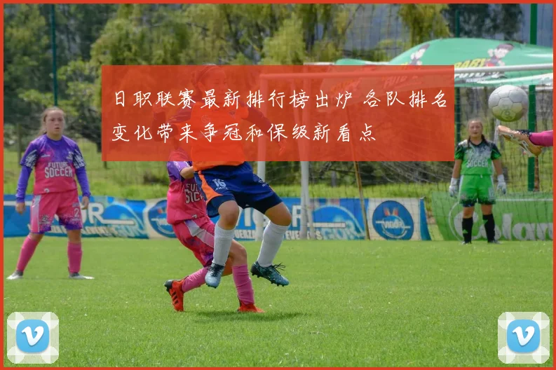 日职联赛最新排行榜出炉 各队排名变化带来争冠和保级新看点