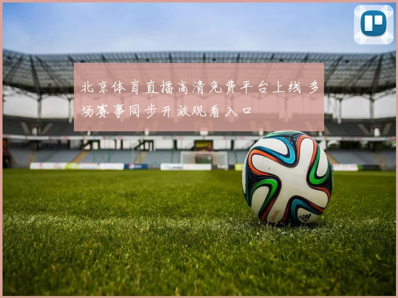 北京体育直播高清免费平台上线 多场赛事同步开放观看入口