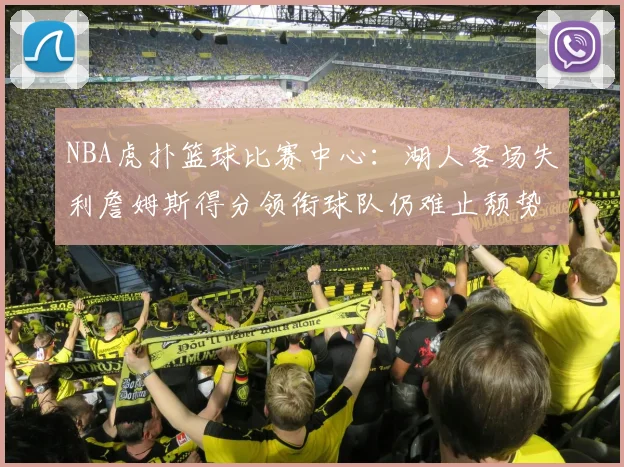 NBA虎扑篮球比赛中心:湖人客场失利詹姆斯得分领衔球队仍难止颓势