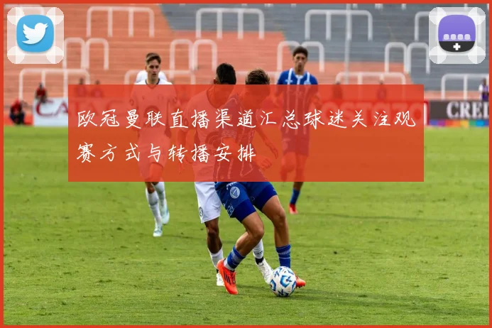 欧冠曼联直播渠道汇总球迷关注观赛方式与转播安排