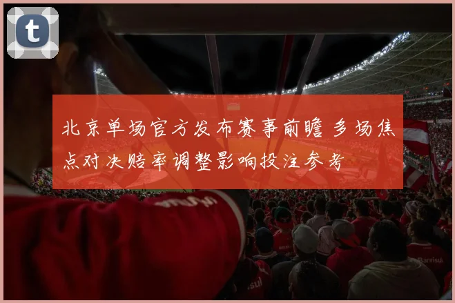 北京单场官方发布赛事前瞻 多场焦点对决赔率调整影响投注参考