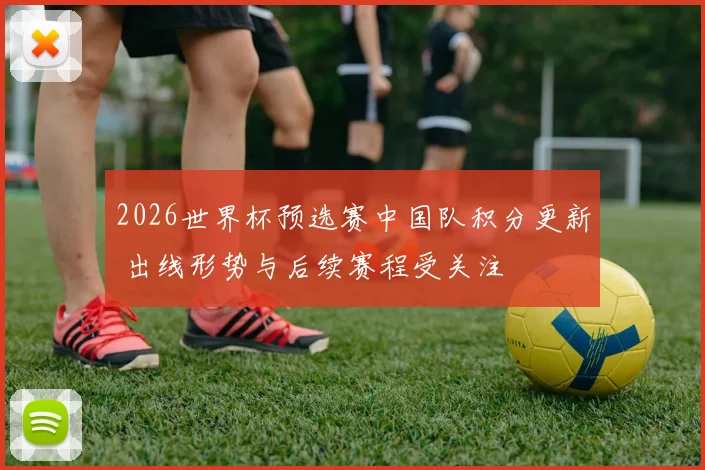 2026世界杯预选赛中国队积分更新 出线形势与后续赛程受关注