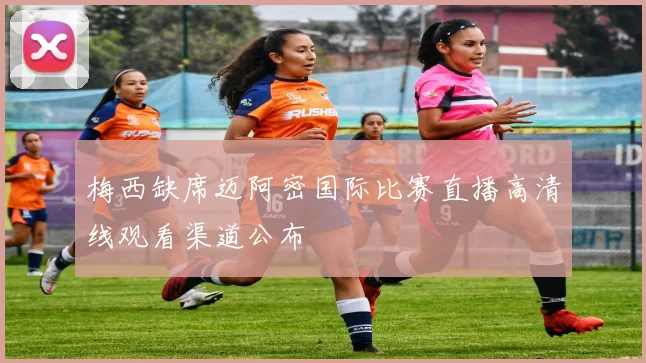 梅西缺席迈阿密国际比赛直播高清线观看渠道公布