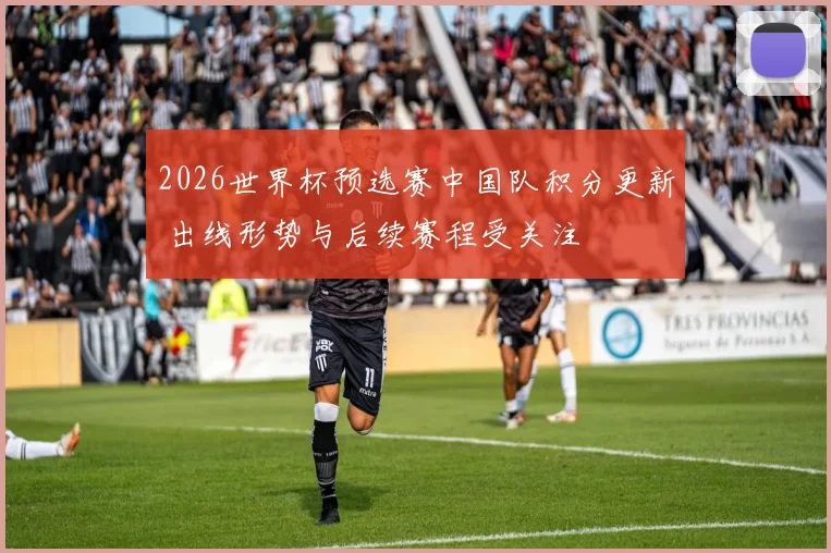 2026世界杯预选赛中国队积分更新 出线形势与后续赛程受关注