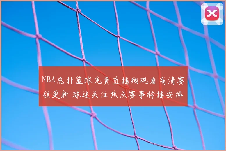 NBA虎扑篮球免费直播线观看高清赛程更新 球迷关注焦点赛事转播安排