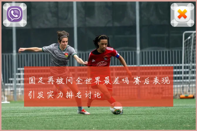 国足再被问全世界最差吗 赛后表现引发实力排名讨论