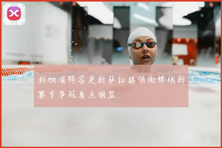 利物浦阵容更新萨拉赫领衔锋线新赛季争冠看点明显