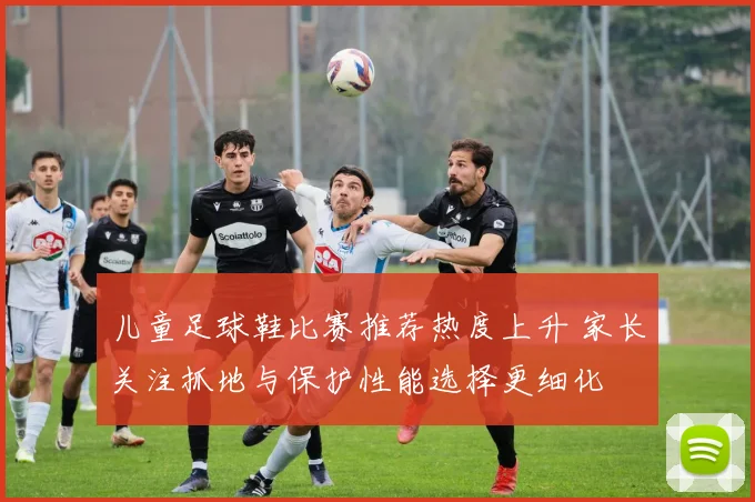 儿童足球鞋比赛推荐热度上升 家长关注抓地与保护性能选择更细化