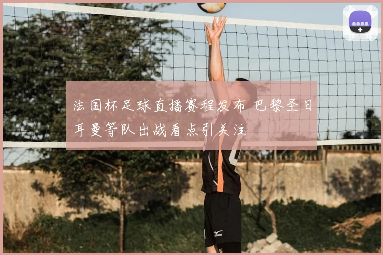 法国杯足球直播赛程发布 巴黎圣日耳曼等队出战看点引关注