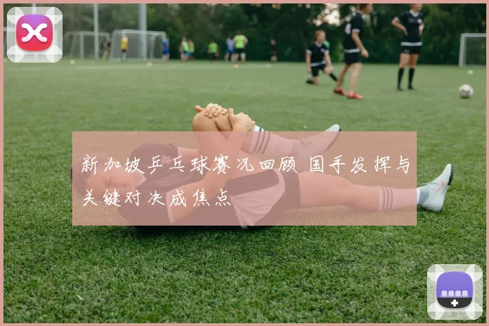 新加坡乒乓球赛况回顾 国手发挥与关键对决成焦点