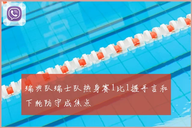 瑞典队瑞士队热身赛1比1握手言和下轮防守成焦点