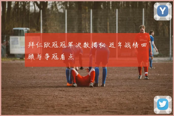 拜仁欧冠冠军次数揭秘 近年战绩回顾与争冠看点