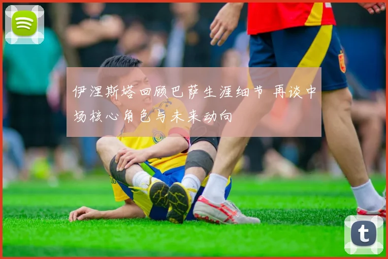 伊涅斯塔回顾巴萨生涯细节 再谈中场核心角色与未来动向