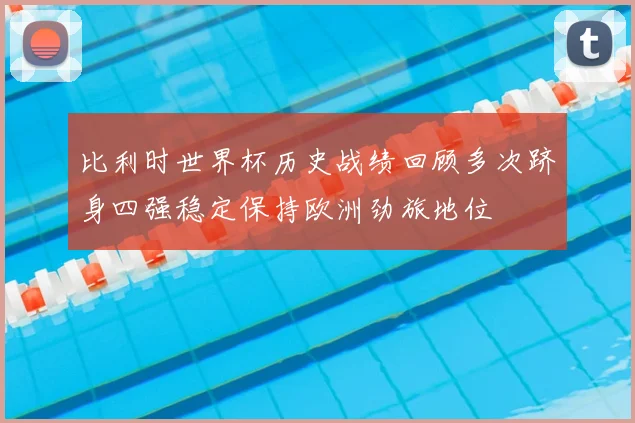 比利时世界杯历史战绩回顾多次跻身四强稳定保持欧洲劲旅地位