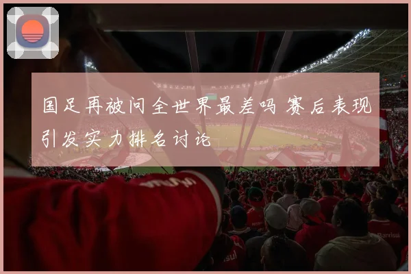 国足再被问全世界最差吗 赛后表现引发实力排名讨论