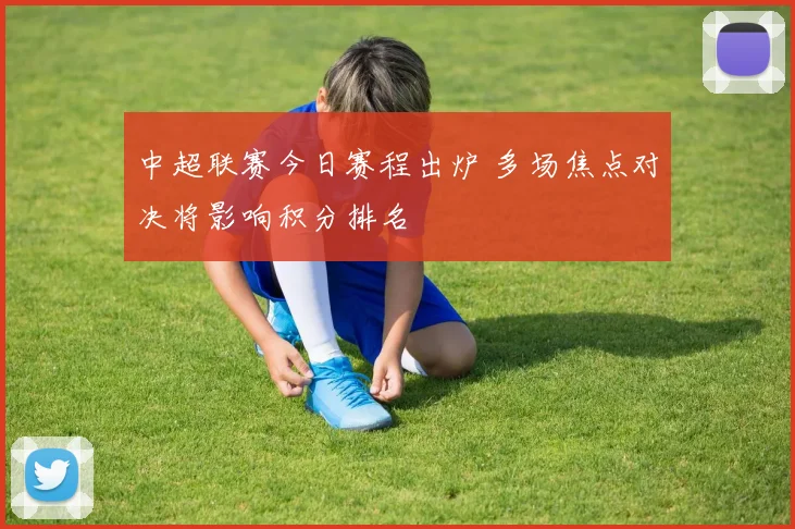 中超联赛今日赛程出炉 多场焦点对决将影响积分排名