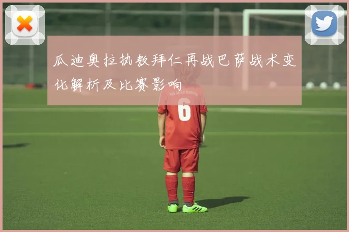 瓜迪奥拉执教拜仁再战巴萨战术变化解析及比赛影响