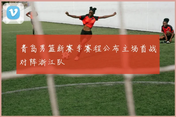 青岛男篮新赛季赛程公布主场首战对阵浙江队