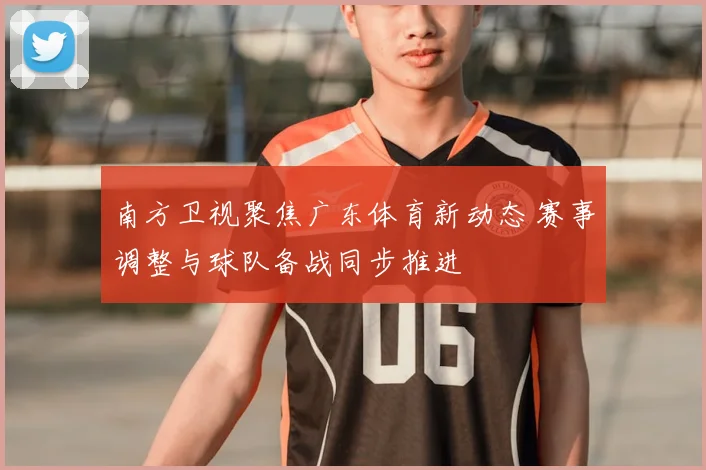 南方卫视聚焦广东体育新动态 赛事调整与球队备战同步推进