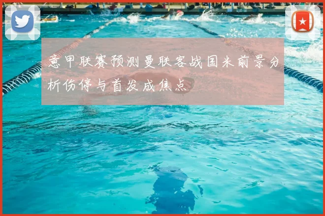 意甲联赛预测曼联客战国米前景分析伤停与首发成焦点